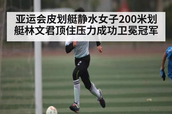 亚运会皮划艇静水女子200米划艇林文君顶住压力成功卫冕冠军