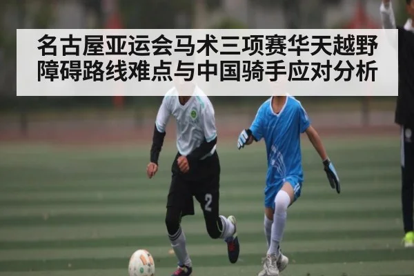 名古屋亚运会马术三项赛华天越野障碍路线难点与中国骑手应对分析