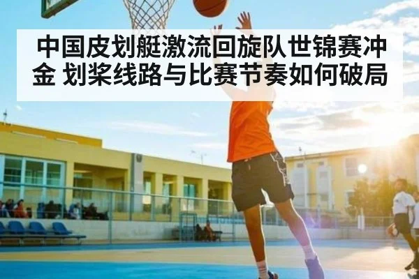 中国皮划艇激流回旋队世锦赛冲金 划桨线路与比赛节奏如何破局